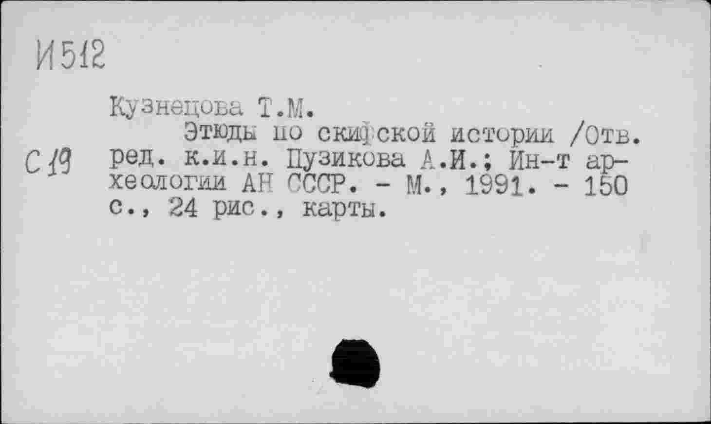 ﻿И512
СЙ
Кузнецова Т.М.
Этюды но скид ской истории /Отв. ред. к.и.н. Пузикова А.И.; Ин-т археологии АН СССР. - М., 1991. - 150 с., 24 рис., карты.